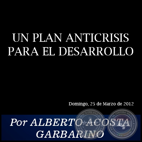 UN PLAN ANTICRISIS PARA EL DESARROLLO - Por ALBERTO ACOSTA GARBARINO - Domingo, 25 de Marzo de 2012